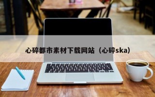 永康心碎都市素材下载网站（心碎ska）